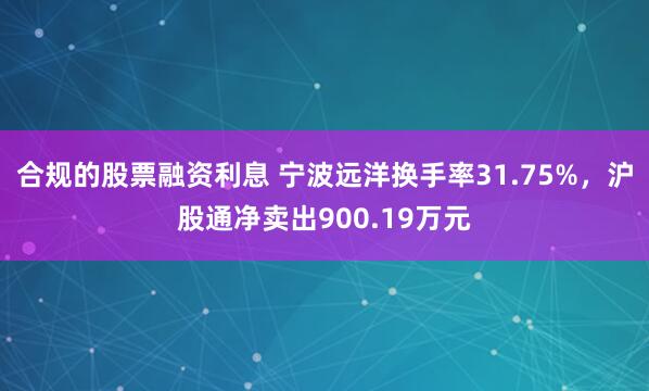 合规的股票融资利息 宁波远洋换手率31.75%，沪股通净卖出900.19万元
