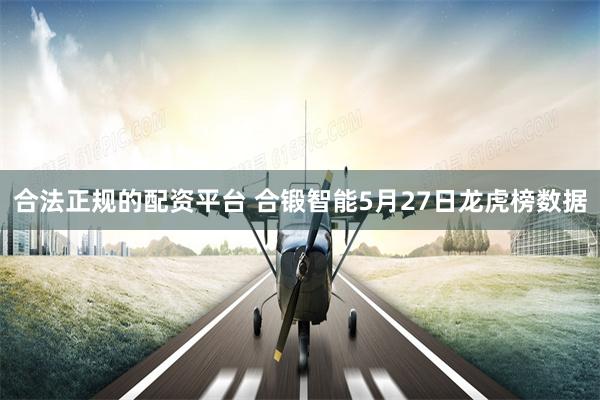合法正规的配资平台 合锻智能5月27日龙虎榜数据