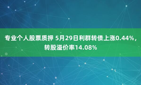 专业个人股票质押 5月29日利群转债上涨0.44%，转股溢价率14.08%