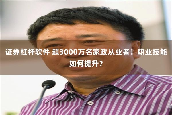 证券杠杆软件 超3000万名家政从业者！职业技能如何提升？