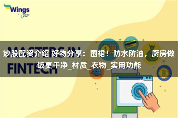 炒股配资介绍 好物分享：围裙！防水防油，厨房做饭更干净_材质_衣物_实用功能