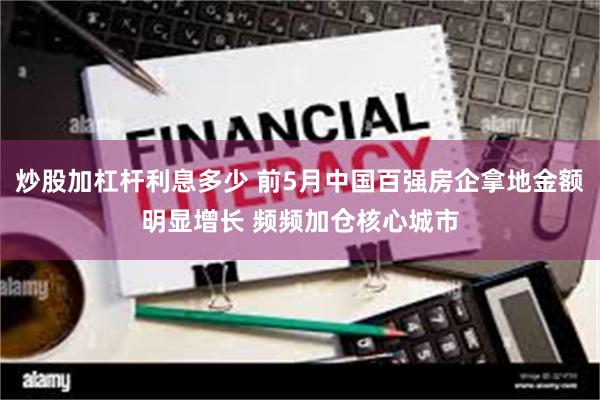 炒股加杠杆利息多少 前5月中国百强房企拿地金额明显增长 频频加仓核心城市