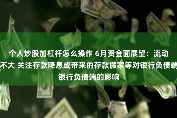 个人炒股加杠杆怎么操作 6月资金面展望：流动性缺口不大 关注存款降息或带来的存款搬家等对银行负债端的影响