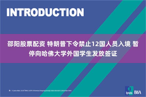 邵阳股票配资 特朗普下令禁止12国人员入境 暂停向哈佛大学外国学生发放签证