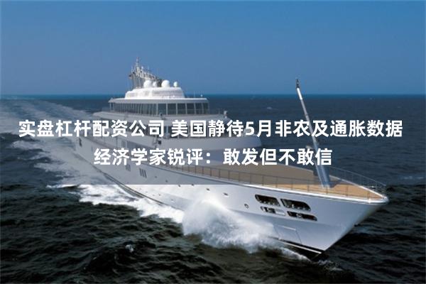 实盘杠杆配资公司 美国静待5月非农及通胀数据 经济学家锐评：敢发但不敢信