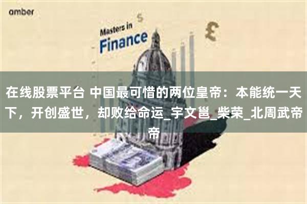 在线股票平台 中国最可惜的两位皇帝：本能统一天下，开创盛世，却败给命运_宇文邕_柴荣_北周武帝