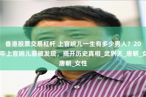 香港股票交易杠杆 上官婉儿一生有多少男人？2013年上官婉儿墓被发现，揭开历史真相_武则天_唐朝_女性