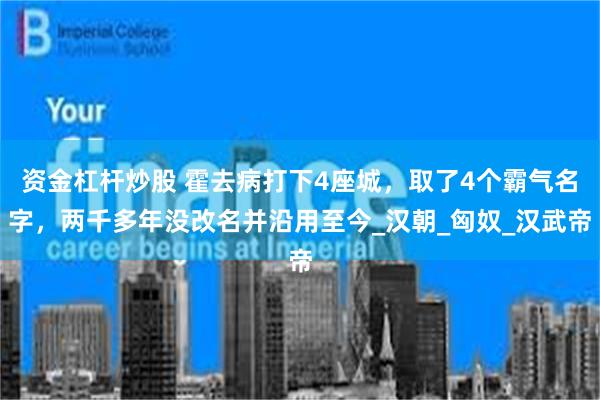 资金杠杆炒股 霍去病打下4座城，取了4个霸气名字，两千多年没改名并沿用至今_汉朝_匈奴_汉武帝