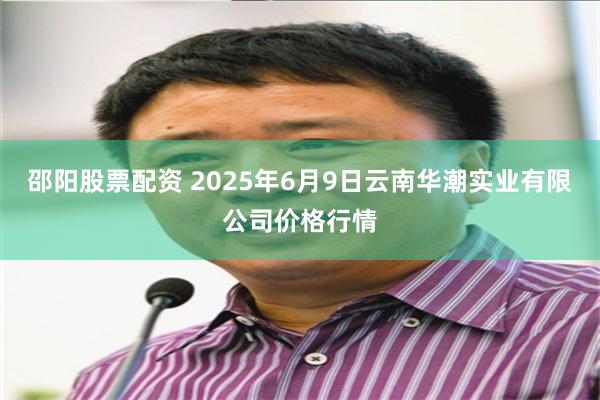 邵阳股票配资 2025年6月9日云南华潮实业有限公司价格行情