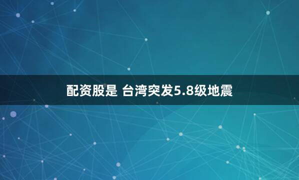 配资股是 台湾突发5.8级地震