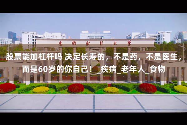 股票能加杠杆吗 决定长寿的，不是药，不是医生，而是60岁的你自己！_疾病_老年人_食物