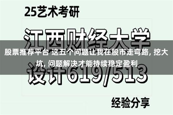 股票推荐平台 这五个问题让我在股市走弯路, 挖大坑, 问题解决才能持续稳定盈利