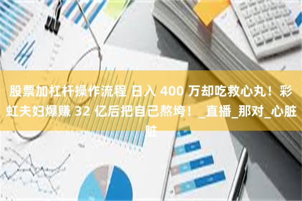 股票加杠杆操作流程 日入 400 万却吃救心丸！彩虹夫妇爆赚 32 亿后把自己熬垮！_直播_那对_心脏
