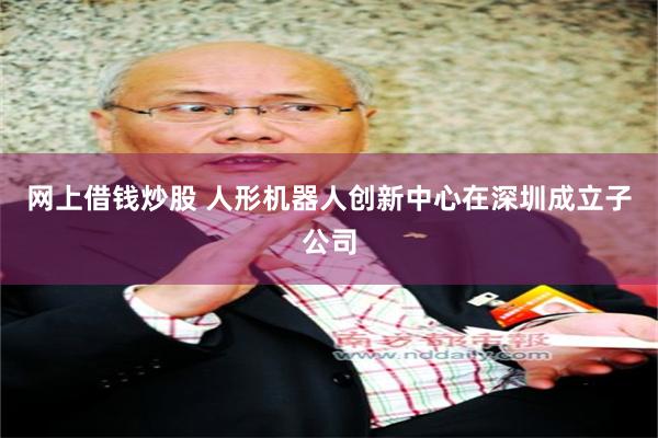 网上借钱炒股 人形机器人创新中心在深圳成立子公司