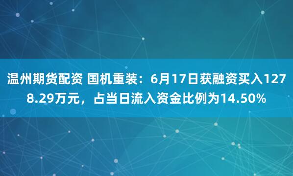 温州期货配资 国机重装：6月17日获融资买入1278.29万元，占当日流入资金比例为14.50%