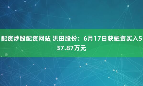 配资炒股配资网站 洪田股份：6月17日获融资买入537.87万元