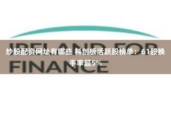 炒股配资网址有哪些 科创板活跃股榜单：61股换手率超5%
