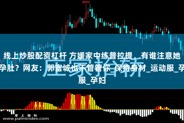 线上炒股配资杠杆 方媛家中练普拉提，有谁注意她的孕肚？网友：郭富城也不管管你_保持身材_运动服_孕妇