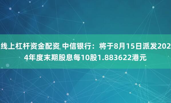 线上杠杆资金配资 中信银行：将于8月15日派发2024年度末期股息每10股1.883622港元