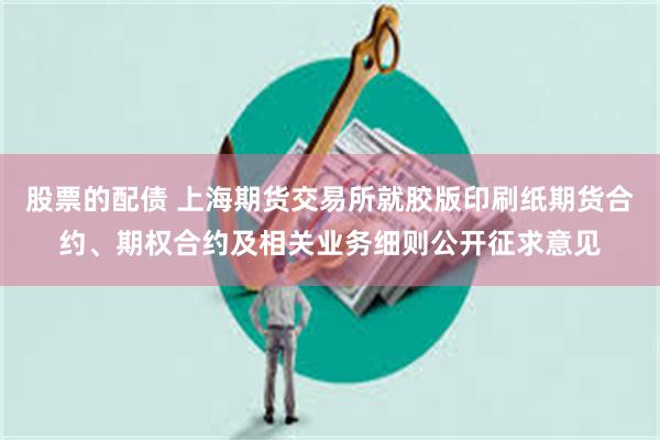 股票的配债 上海期货交易所就胶版印刷纸期货合约、期权合约及相关业务细则公开征求意见