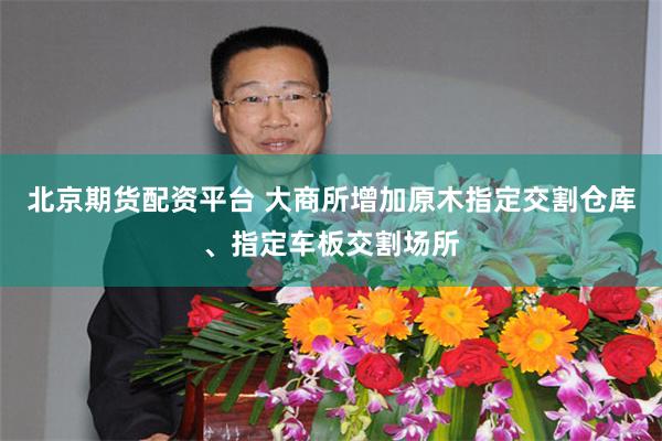 北京期货配资平台 大商所增加原木指定交割仓库、指定车板交割场所