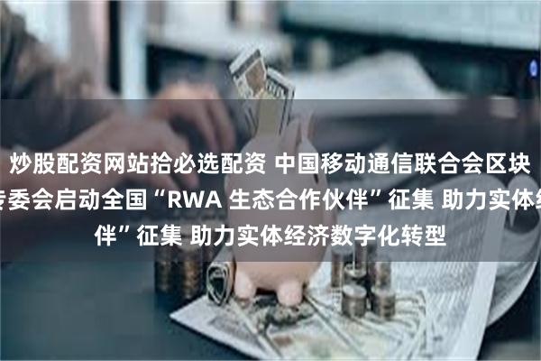 炒股配资网站拾必选配资 中国移动通信联合会区块链与数据要素专委会启动全国“RWA 生态合作伙伴”征集 助力实体经济数字化转型