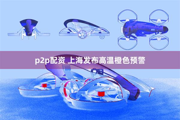 p2p配资 上海发布高温橙色预警