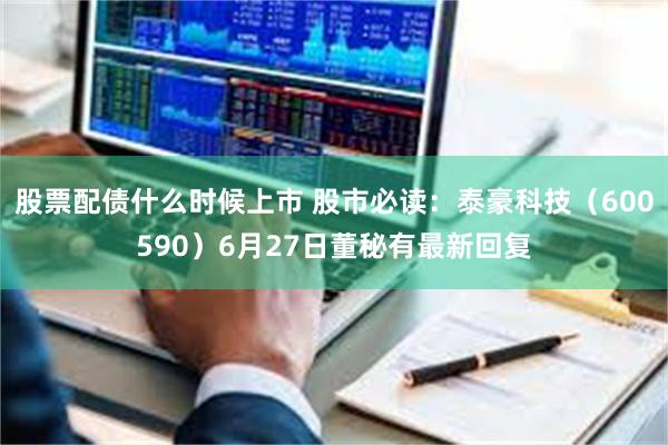 股票配债什么时候上市 股市必读：泰豪科技（600590）6月27日董秘有最新回复