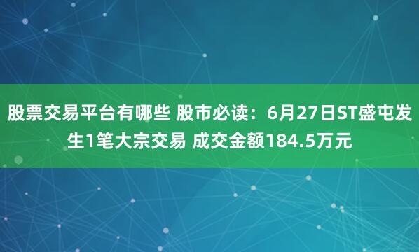 股票交易平台有哪些 股市必读：6月27日ST盛屯发生1笔大宗交易 成交金额184.5万元