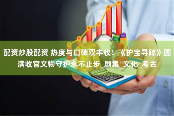 配资炒股配资 热度与口碑双丰收！《护宝寻踪》圆满收官文物守护永不止步_剧集_文化_考古