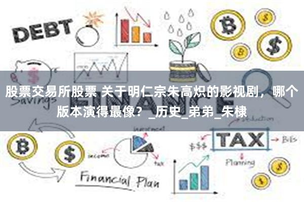 股票交易所股票 关于明仁宗朱高炽的影视剧，哪个版本演得最像？_历史_弟弟_朱棣