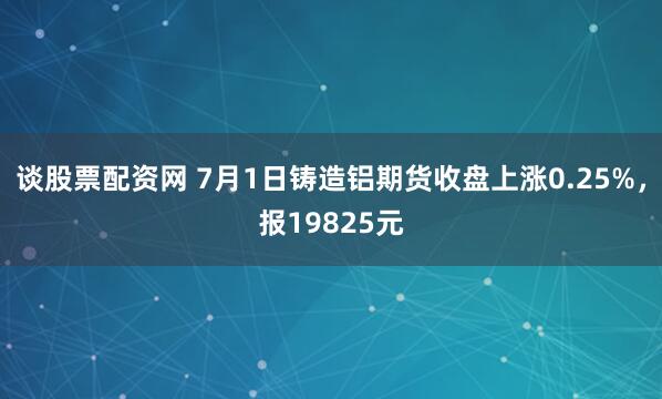 谈股票配资网 7月1日铸造铝期货收盘上涨0.25%，报19825元