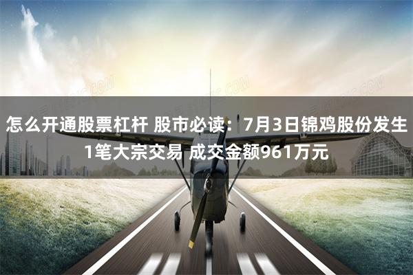 怎么开通股票杠杆 股市必读：7月3日锦鸡股份发生1笔大宗交易 成交金额961万元