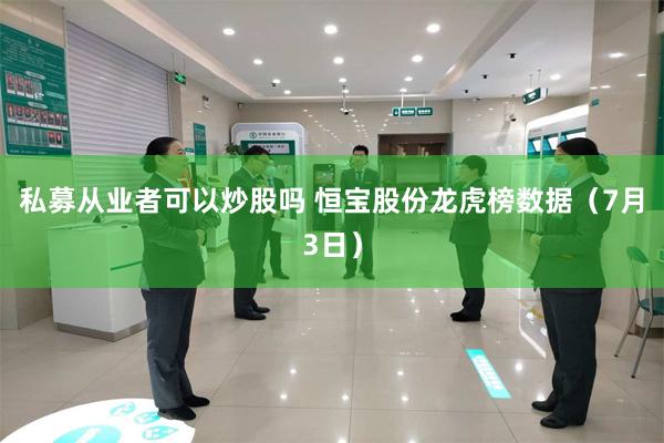 私募从业者可以炒股吗 恒宝股份龙虎榜数据（7月3日）