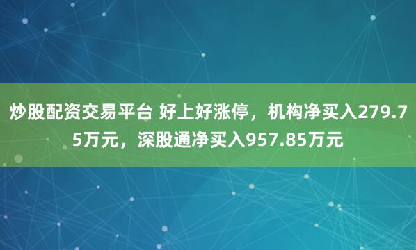 炒股配资交易平台 好上好涨停，机构净买入279.75万元，深股通净买入957.85万元